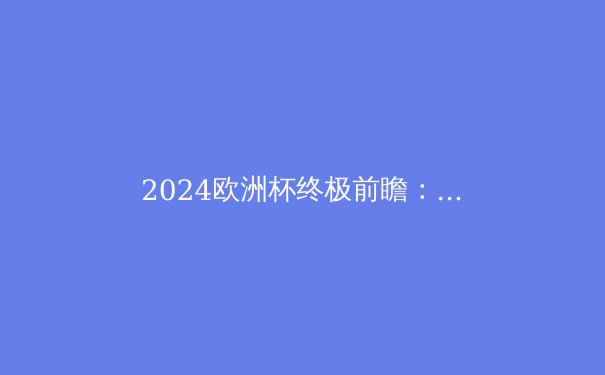 2024欧洲杯终极前瞻：谁将捧起德劳内杯？深度解析夺冠热门与潜在黑马 - 4