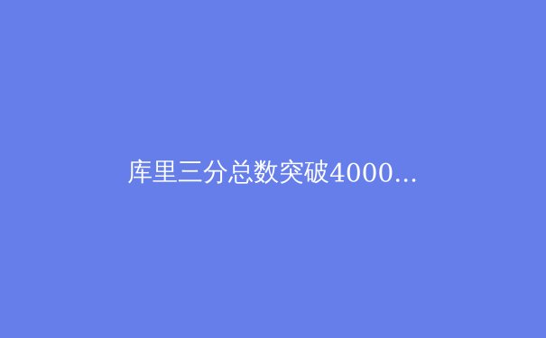 库里三分总数突破4000记大关，勇士季后赛征程再添传奇 - 3