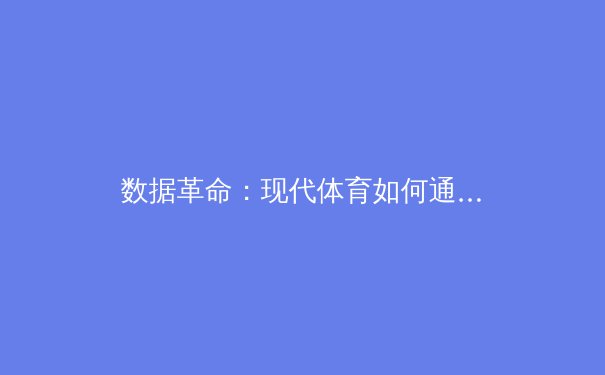 数据革命：现代体育如何通过高科技分析重塑竞技格局