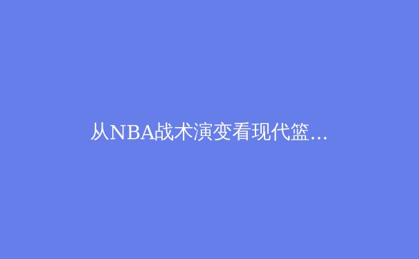 从NBA战术演变看现代篮球的三大核心变革 - 2