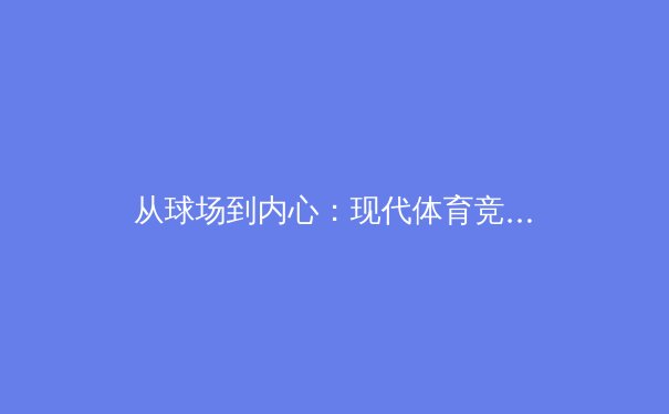 从球场到内心：现代体育竞技中运动员心理健康的深度剖析 - 2