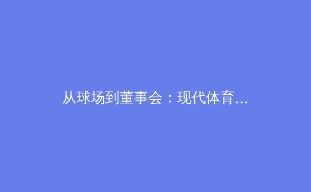从球场到董事会：现代体育商业化的多维博弈与未来展望