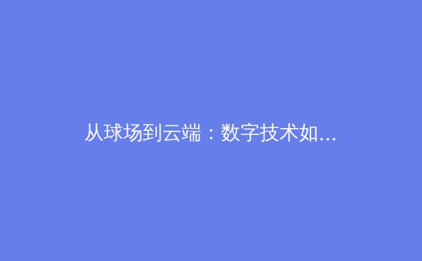 从球场到云端：数字技术如何重塑现代体育的观赛与训练模式 - 3