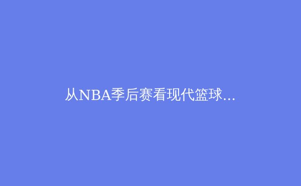 从NBA季后赛看现代篮球的战术演变：数据分析如何重塑比赛格局 - 4